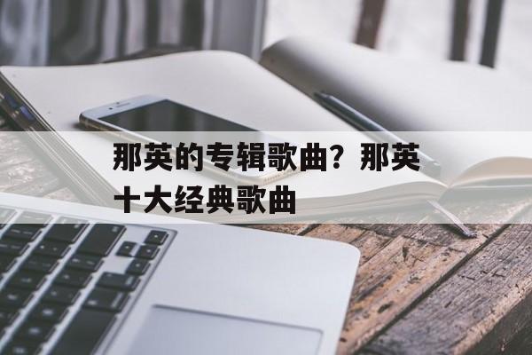 那英的专辑歌曲？那英十大经典歌曲-第1张图片-