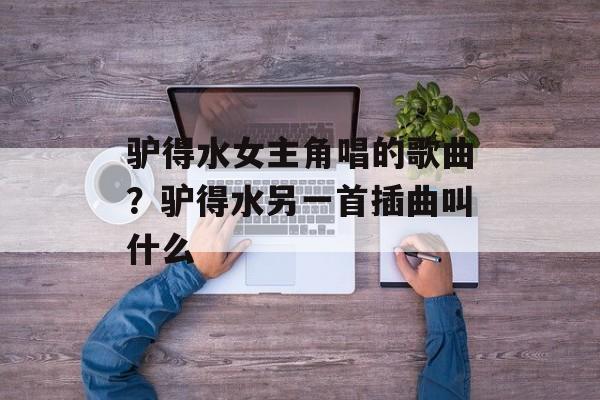 驴得水女主角唱的歌曲？驴得水另一首插曲叫什么-第1张图片-
