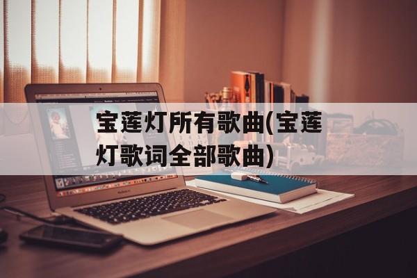 宝莲灯所有歌曲(宝莲灯歌词全部歌曲)-第1张图片-