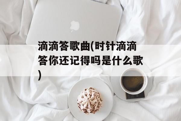 滴滴答歌曲(时针滴滴答你还记得吗是什么歌)-第1张图片-