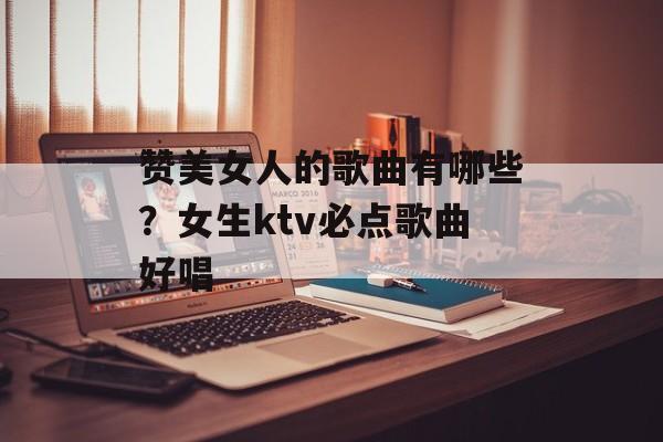 赞美女人的歌曲有哪些？女生ktv必点歌曲好唱-第1张图片-