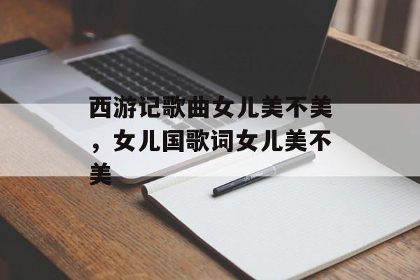 西游记歌曲女儿美不美，女儿国歌词女儿美不美-第1张图片-