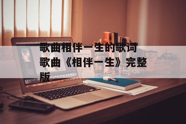 歌曲相伴一生的歌词 歌曲《相伴一生》完整版-第1张图片-
