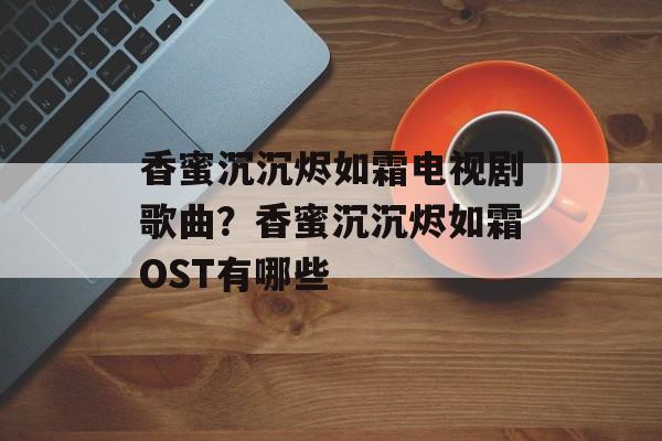 香蜜沉沉烬如霜电视剧歌曲？香蜜沉沉烬如霜OST有哪些-第1张图片-