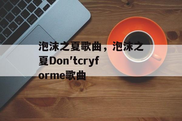 泡沫之夏歌曲，泡沫之夏Don′tcryforme歌曲-第1张图片-