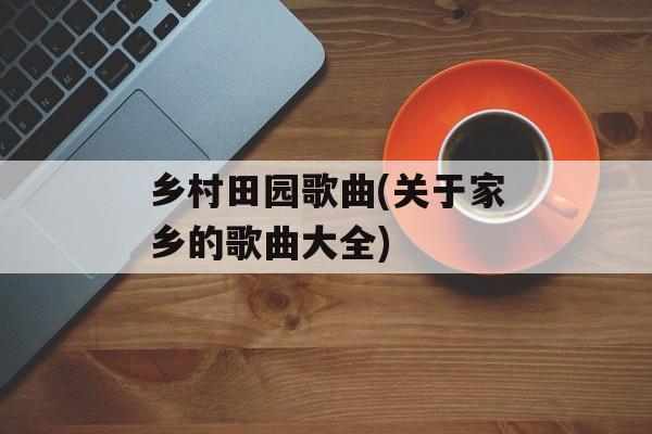 乡村田园歌曲(关于家乡的歌曲大全)-第1张图片-