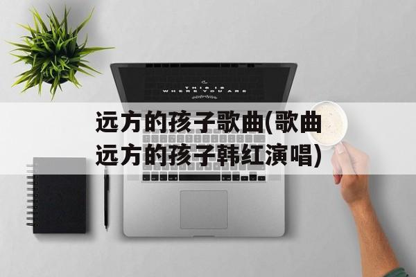 远方的孩子歌曲(歌曲远方的孩子韩红演唱)-第1张图片-