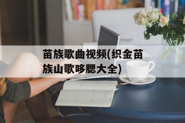 苗族歌曲视频(织金苗族山歌哆腮大全)-第1张图片-
