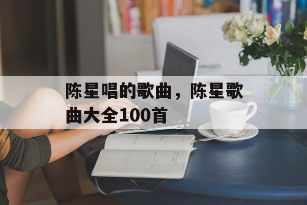 陈星唱的歌曲，陈星歌曲大全100首-第1张图片-