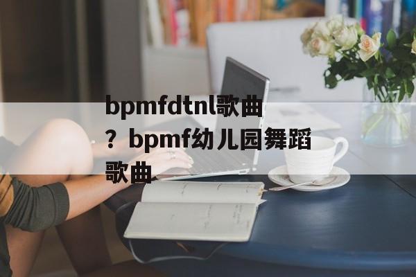 bpmfdtnl歌曲？bpmf幼儿园舞蹈歌曲-第1张图片-