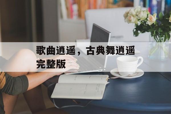 歌曲逍遥，古典舞逍遥完整版-第1张图片-