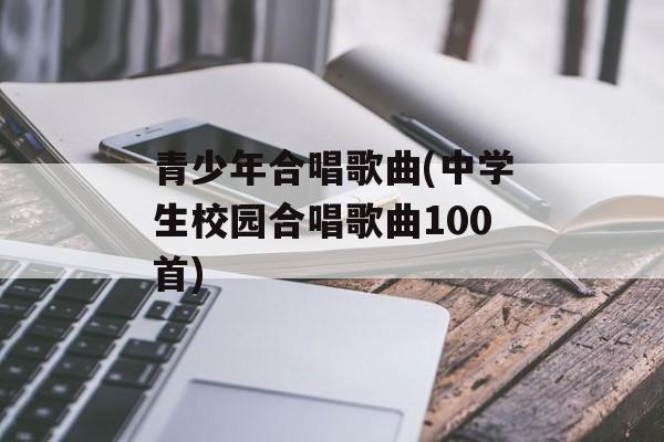 青少年合唱歌曲(中学生校园合唱歌曲100首)-第1张图片-