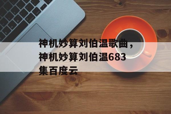 神机妙算刘伯温歌曲，神机妙算刘伯温683集百度云-第1张图片-