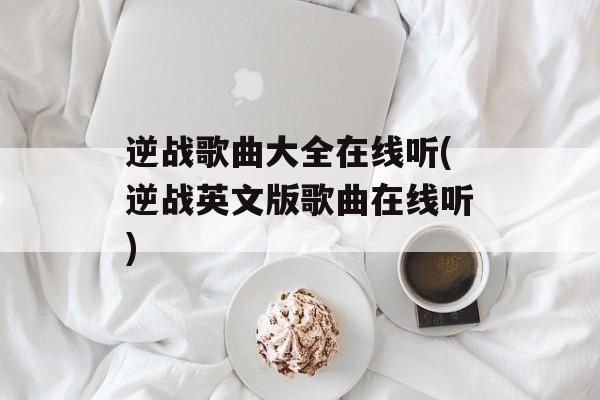 逆战歌曲大全在线听(逆战英文版歌曲在线听)-第1张图片-