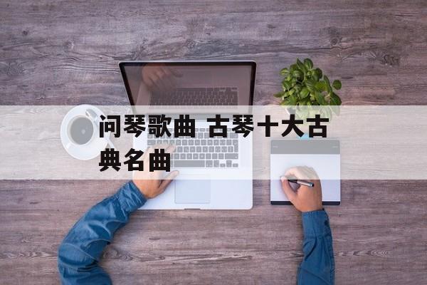 问琴歌曲 古琴十大古典名曲-第1张图片-
