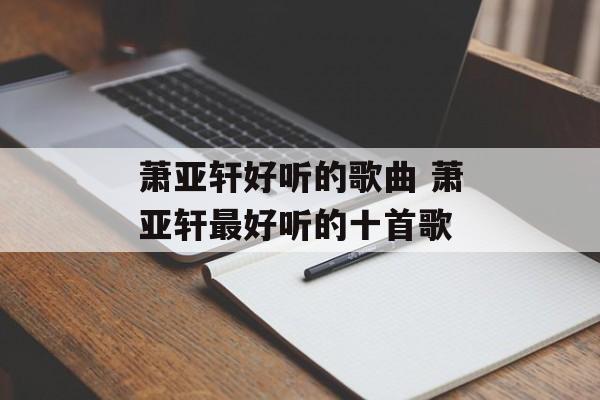 萧亚轩好听的歌曲 萧亚轩最好听的十首歌-第1张图片-