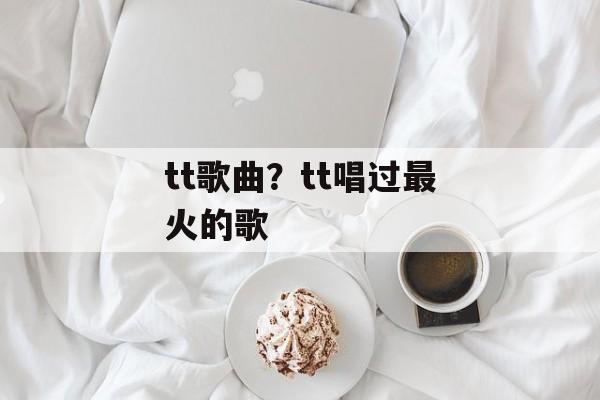 tt歌曲？tt唱过最火的歌-第1张图片-