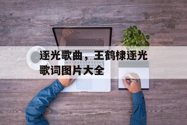 逐光歌曲，王鹤棣逐光歌词图片大全-第1张图片-