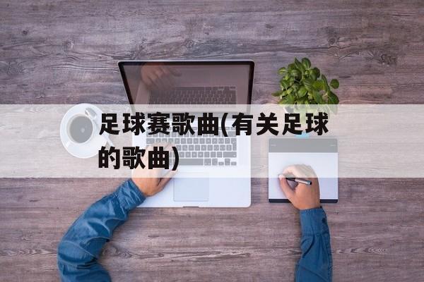 足球赛歌曲(有关足球的歌曲)-第1张图片-