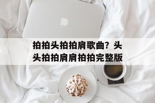 拍拍头拍拍肩歌曲？头头拍拍肩肩拍拍完整版-第1张图片-