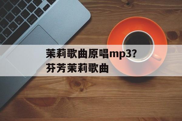 茉莉歌曲原唱mp3？芬芳茉莉歌曲-第1张图片-