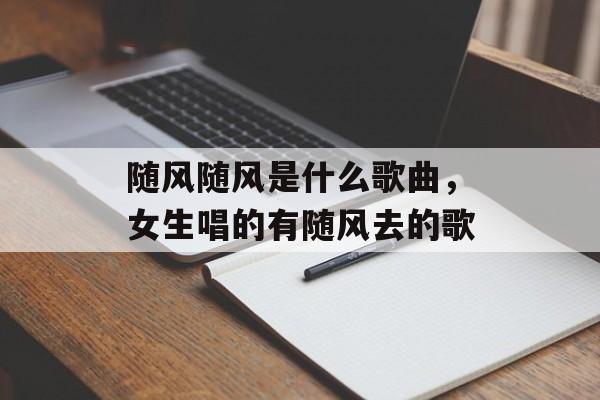随风随风是什么歌曲，女生唱的有随风去的歌-第1张图片-