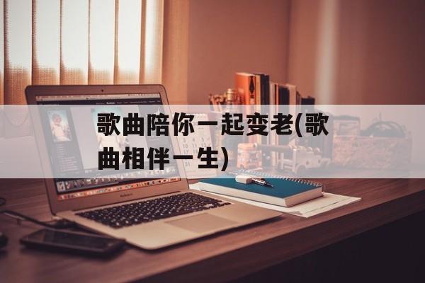 歌曲陪你一起变老(歌曲相伴一生)-第1张图片-