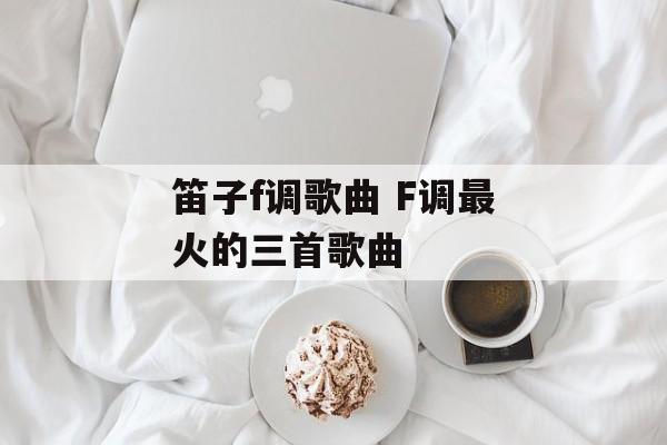 笛子f调歌曲 F调最火的三首歌曲-第1张图片-