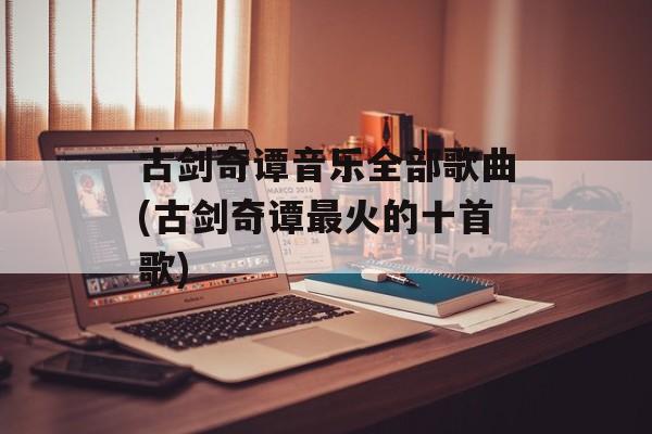古剑奇谭音乐全部歌曲(古剑奇谭最火的十首歌)-第1张图片-