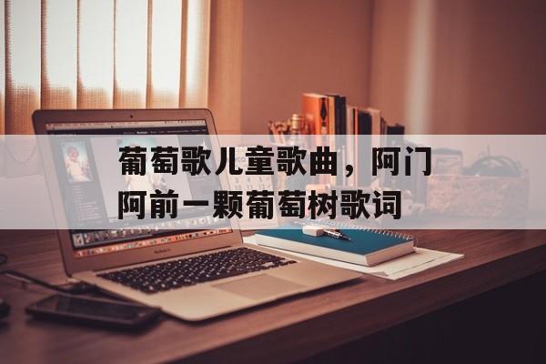 葡萄歌儿童歌曲，阿门阿前一颗葡萄树歌词-第1张图片-