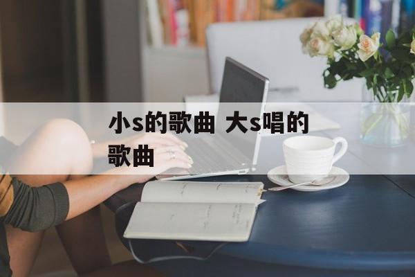 小s的歌曲 大s唱的歌曲-第1张图片-
