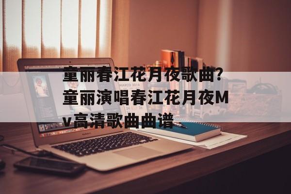 童丽春江花月夜歌曲？童丽演唱春江花月夜Mv高清歌曲曲谱-第1张图片-