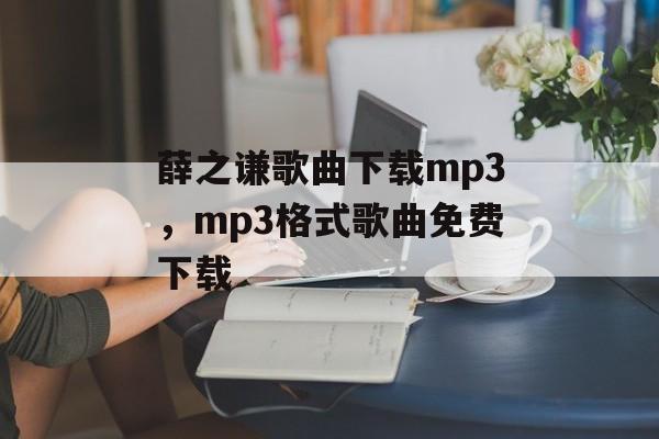 薛之谦歌曲下载mp3，mp3格式歌曲免费下载-第1张图片-