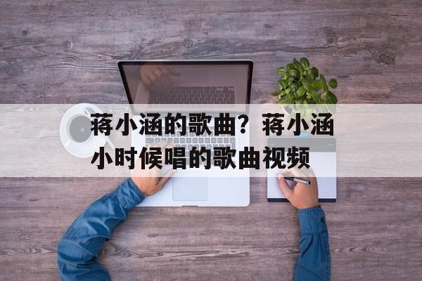 蒋小涵的歌曲？蒋小涵小时候唱的歌曲视频-第1张图片-