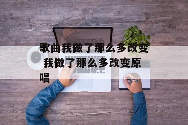 歌曲我做了那么多改变 我做了那么多改变原唱-第1张图片-