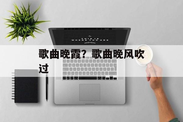 歌曲晚霞？歌曲晚风吹过-第1张图片-