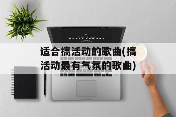 适合搞活动的歌曲(搞活动最有气氛的歌曲)-第1张图片-