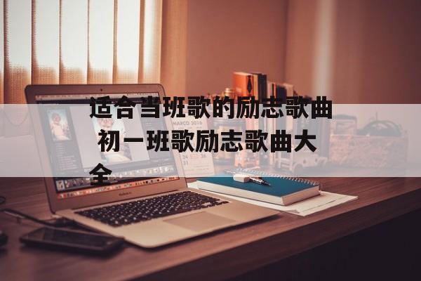 适合当班歌的励志歌曲 初一班歌励志歌曲大全-第1张图片-