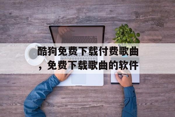 酷狗免费下载付费歌曲，免费下载歌曲的软件-第1张图片-