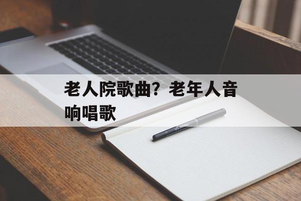 老人院歌曲？老年人音响唱歌-第1张图片-