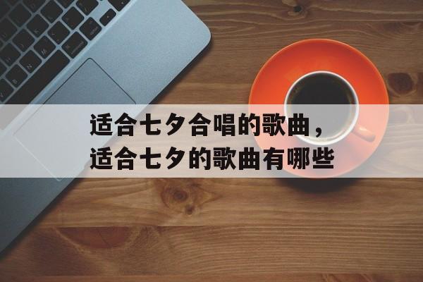 适合七夕合唱的歌曲，适合七夕的歌曲有哪些-第1张图片-