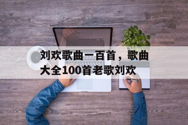 刘欢歌曲一百首，歌曲大全100首老歌刘欢-第1张图片-