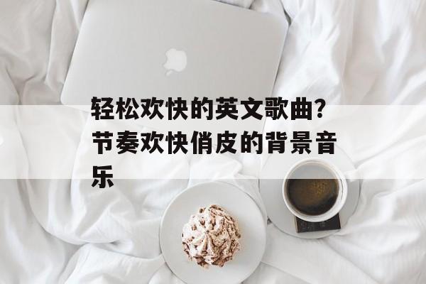 轻松欢快的英文歌曲？节奏欢快俏皮的背景音乐-第1张图片-