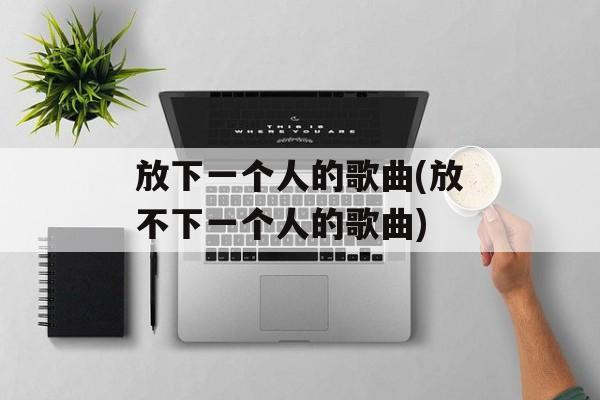 放下一个人的歌曲(放不下一个人的歌曲)-第1张图片-