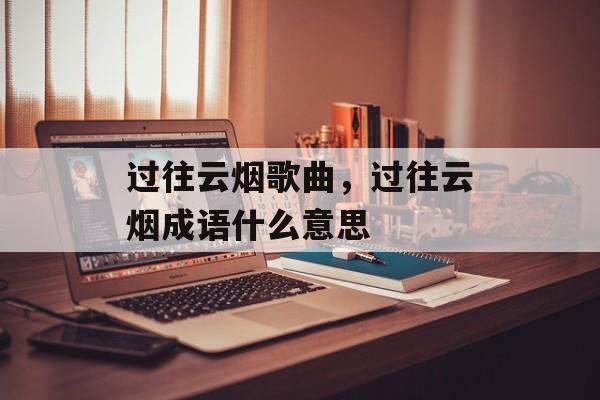 过往云烟歌曲，过往云烟成语什么意思-第1张图片-