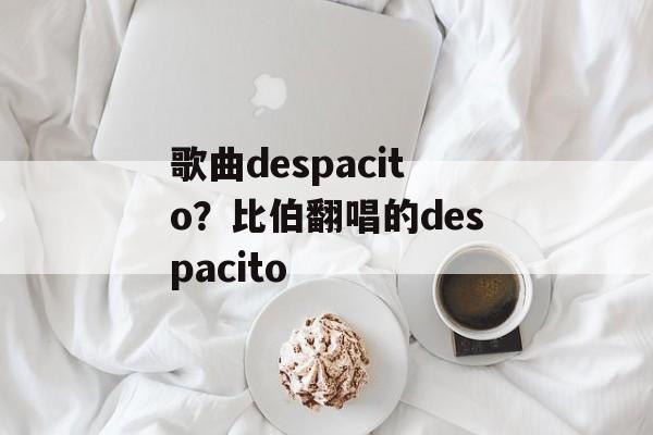 歌曲despacito？比伯翻唱的despacito-第1张图片-