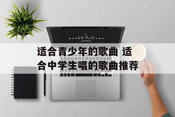 适合青少年的歌曲 适合中学生唱的歌曲推荐-第1张图片-