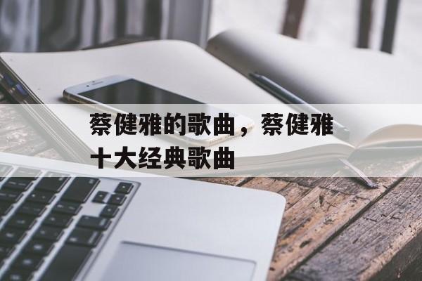 蔡健雅的歌曲，蔡健雅十大经典歌曲-第1张图片-