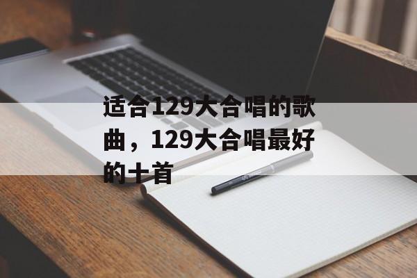 适合129大合唱的歌曲，129大合唱最好的十首-第1张图片-