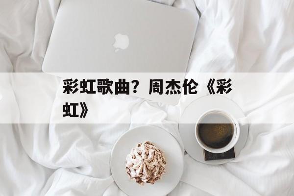 彩虹歌曲？周杰伦《彩虹》-第1张图片-